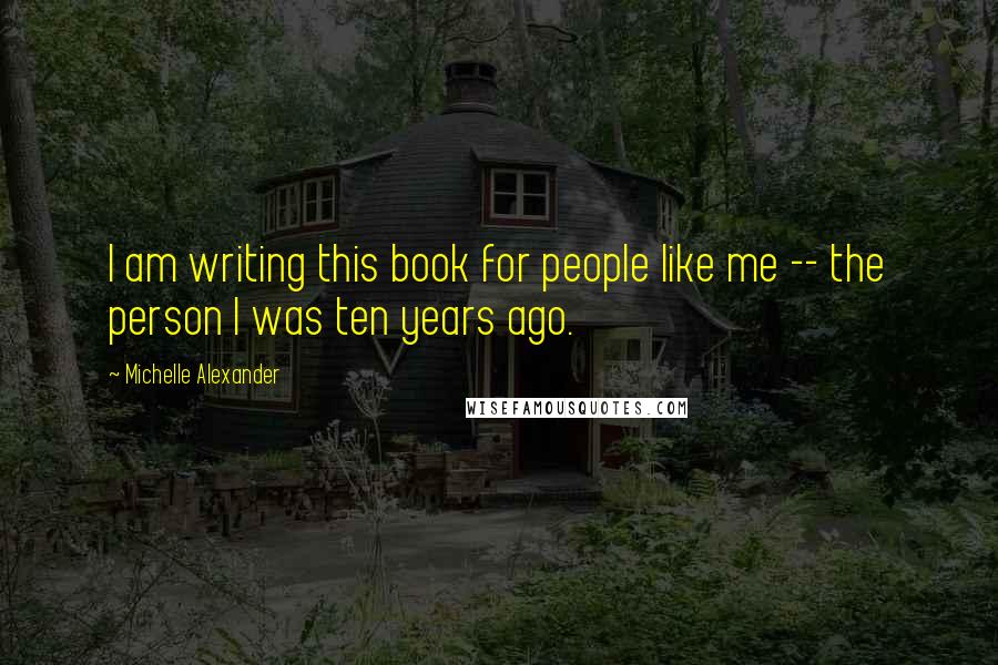 Michelle Alexander Quotes: I am writing this book for people like me -- the person I was ten years ago.