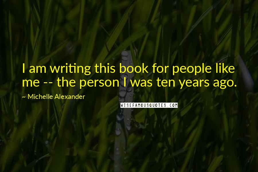 Michelle Alexander Quotes: I am writing this book for people like me -- the person I was ten years ago.