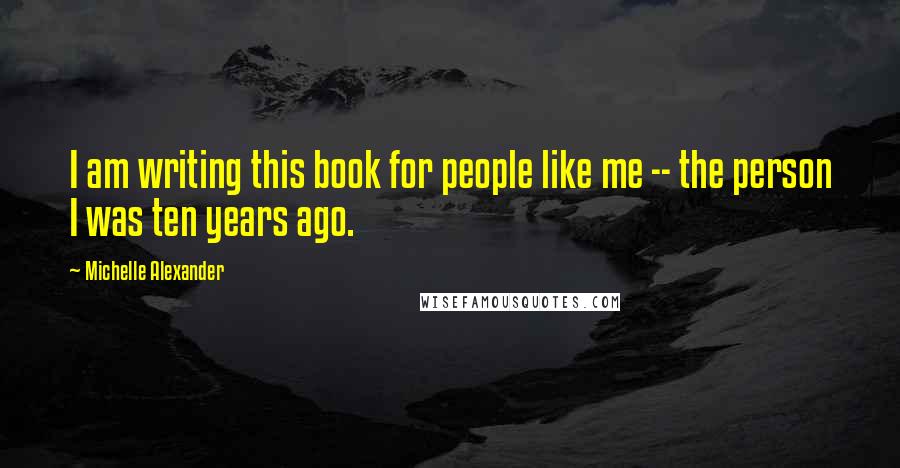 Michelle Alexander Quotes: I am writing this book for people like me -- the person I was ten years ago.