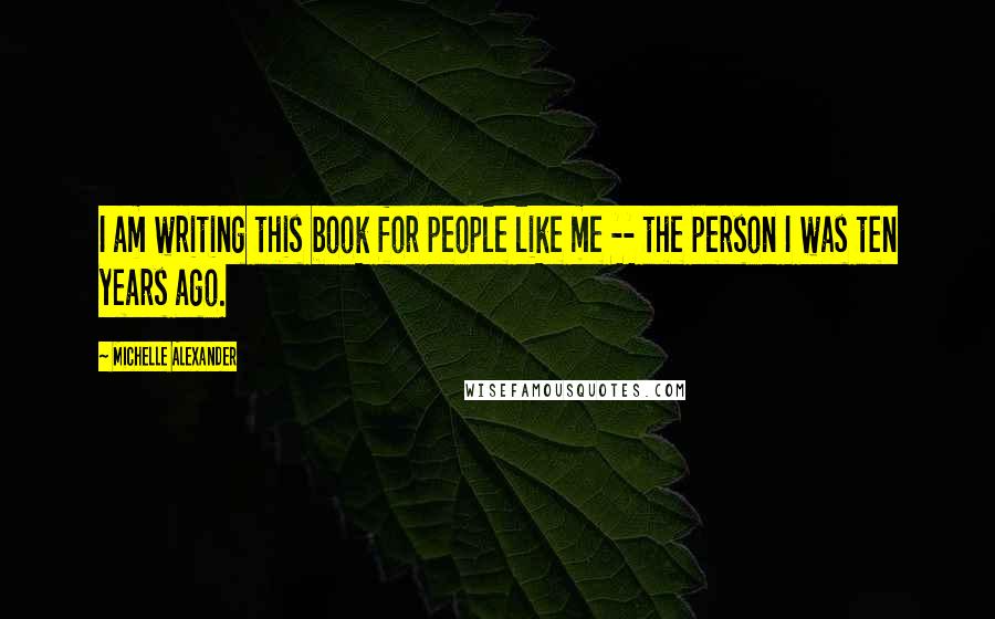 Michelle Alexander Quotes: I am writing this book for people like me -- the person I was ten years ago.