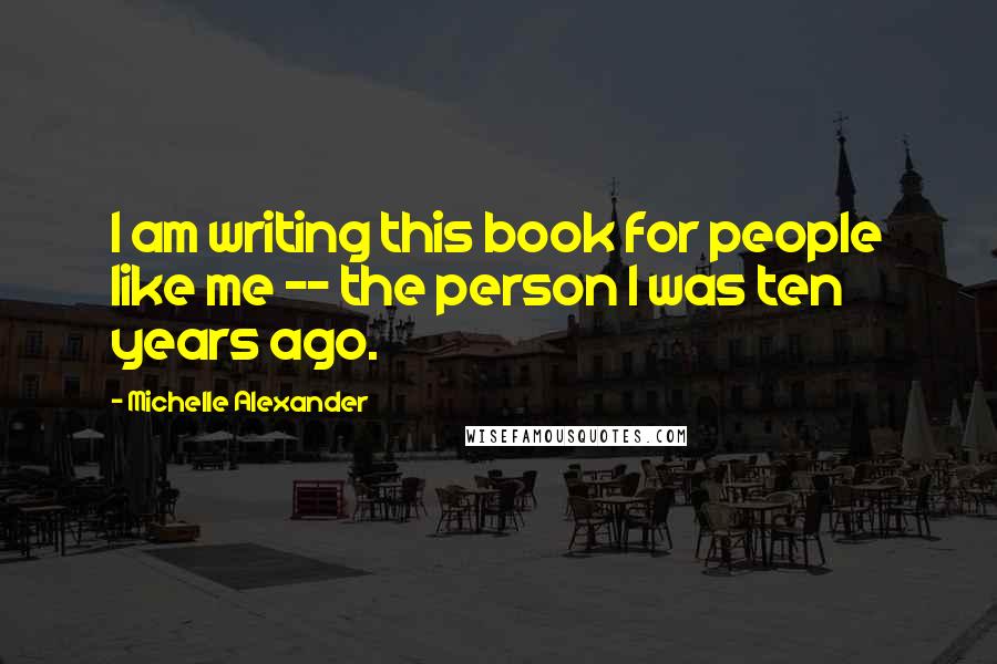 Michelle Alexander Quotes: I am writing this book for people like me -- the person I was ten years ago.