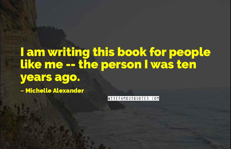 Michelle Alexander Quotes: I am writing this book for people like me -- the person I was ten years ago.