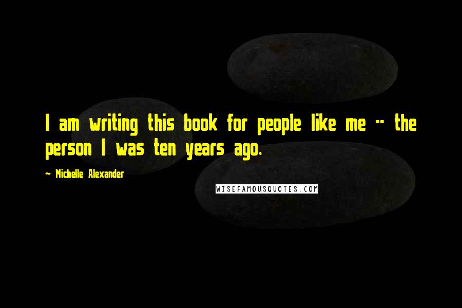 Michelle Alexander Quotes: I am writing this book for people like me -- the person I was ten years ago.