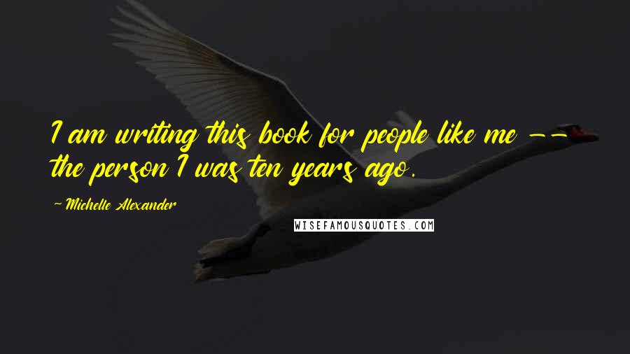 Michelle Alexander Quotes: I am writing this book for people like me -- the person I was ten years ago.