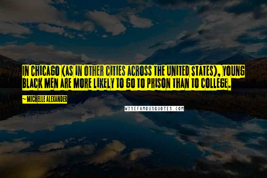 Michelle Alexander Quotes: In Chicago (as in other cities across the United States), young black men are more likely to go to prison than to college.