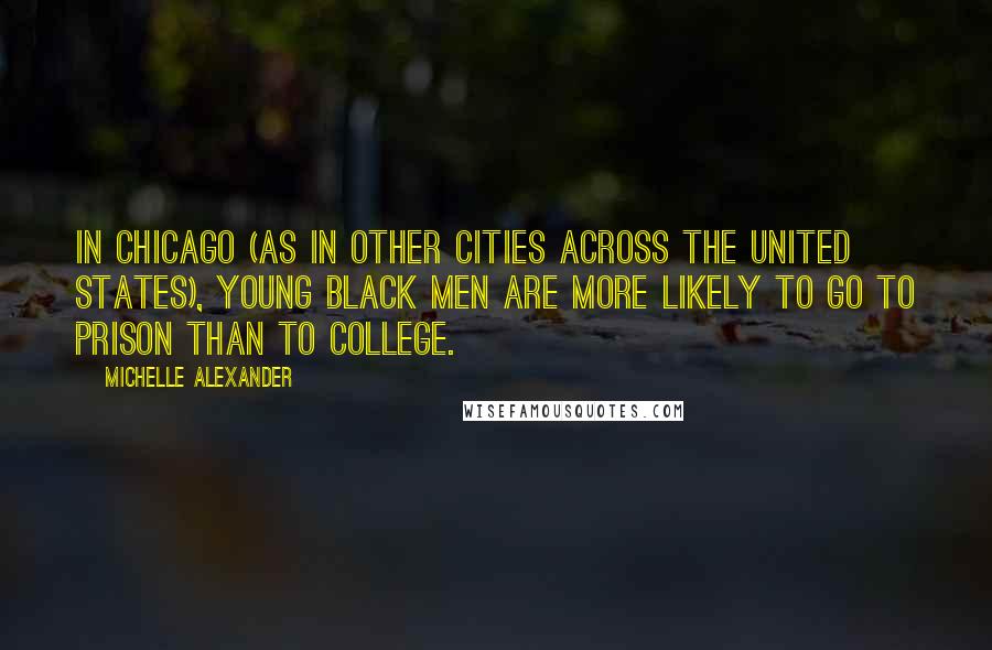 Michelle Alexander Quotes: In Chicago (as in other cities across the United States), young black men are more likely to go to prison than to college.