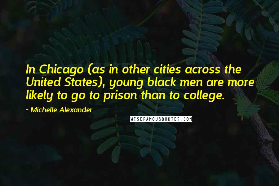 Michelle Alexander Quotes: In Chicago (as in other cities across the United States), young black men are more likely to go to prison than to college.