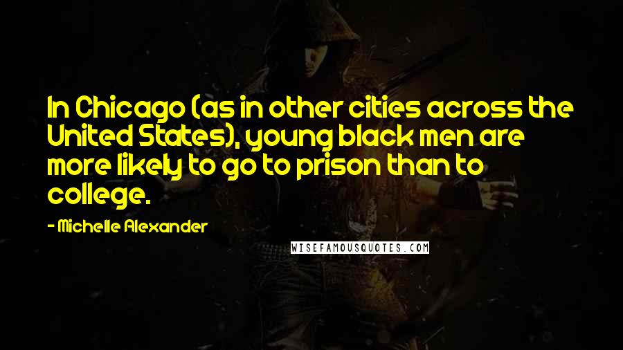 Michelle Alexander Quotes: In Chicago (as in other cities across the United States), young black men are more likely to go to prison than to college.