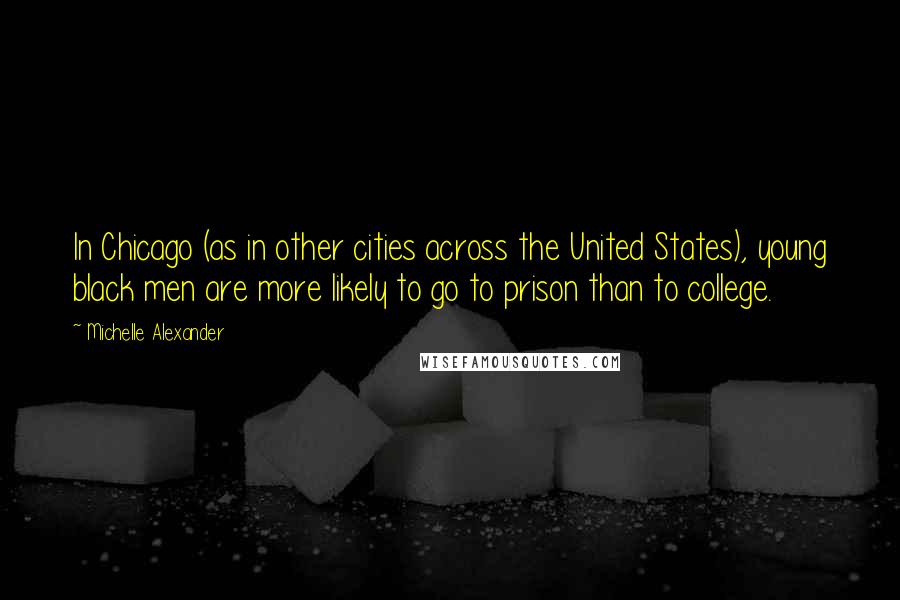 Michelle Alexander Quotes: In Chicago (as in other cities across the United States), young black men are more likely to go to prison than to college.