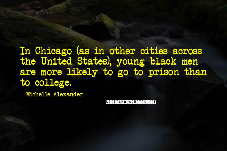 Michelle Alexander Quotes: In Chicago (as in other cities across the United States), young black men are more likely to go to prison than to college.