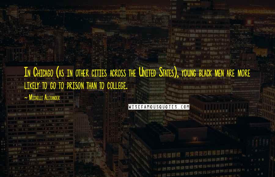 Michelle Alexander Quotes: In Chicago (as in other cities across the United States), young black men are more likely to go to prison than to college.