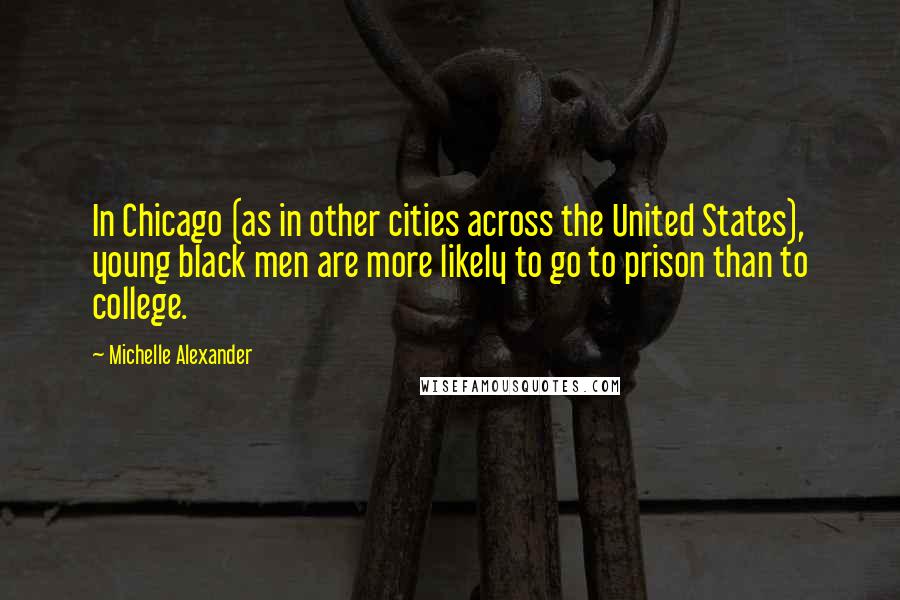 Michelle Alexander Quotes: In Chicago (as in other cities across the United States), young black men are more likely to go to prison than to college.