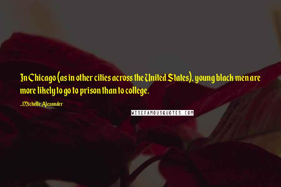 Michelle Alexander Quotes: In Chicago (as in other cities across the United States), young black men are more likely to go to prison than to college.