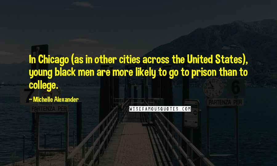 Michelle Alexander Quotes: In Chicago (as in other cities across the United States), young black men are more likely to go to prison than to college.