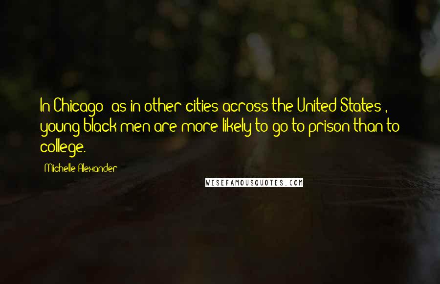 Michelle Alexander Quotes: In Chicago (as in other cities across the United States), young black men are more likely to go to prison than to college.