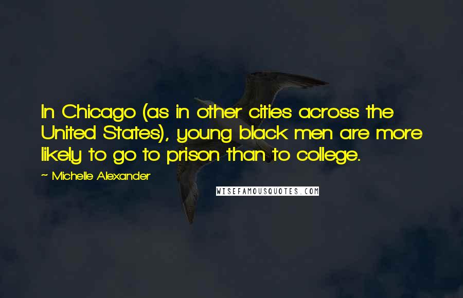Michelle Alexander Quotes: In Chicago (as in other cities across the United States), young black men are more likely to go to prison than to college.