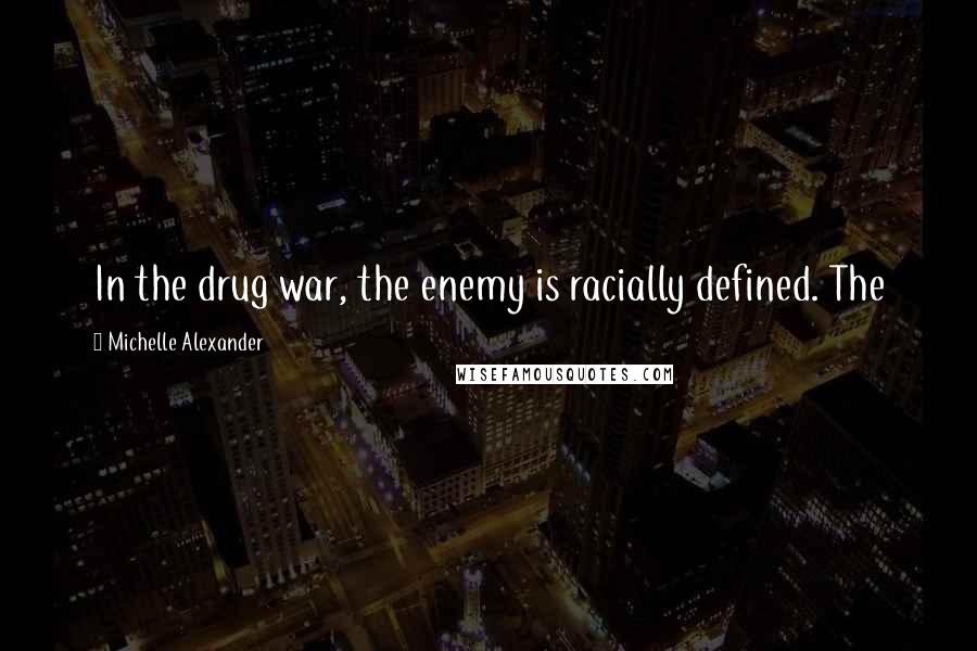 Michelle Alexander Quotes: In the drug war, the enemy is racially defined. The