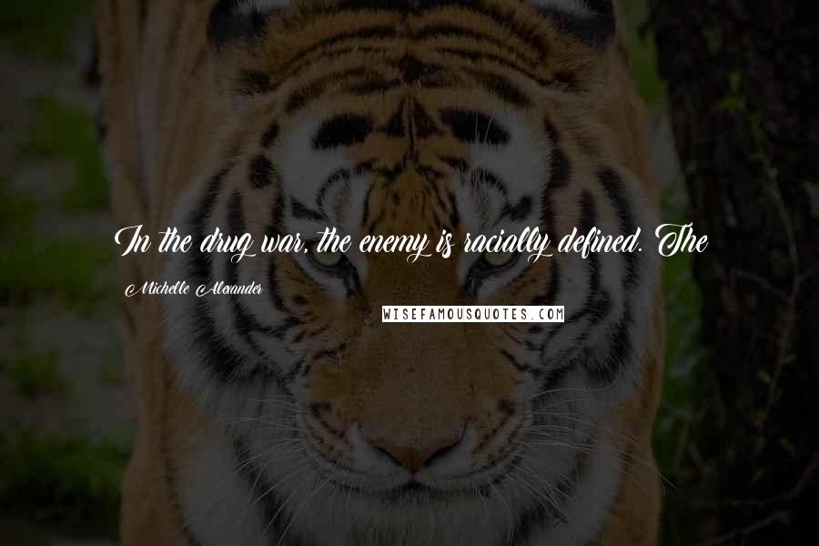 Michelle Alexander Quotes: In the drug war, the enemy is racially defined. The