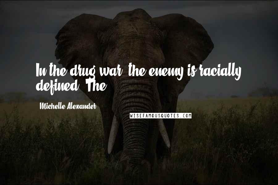 Michelle Alexander Quotes: In the drug war, the enemy is racially defined. The