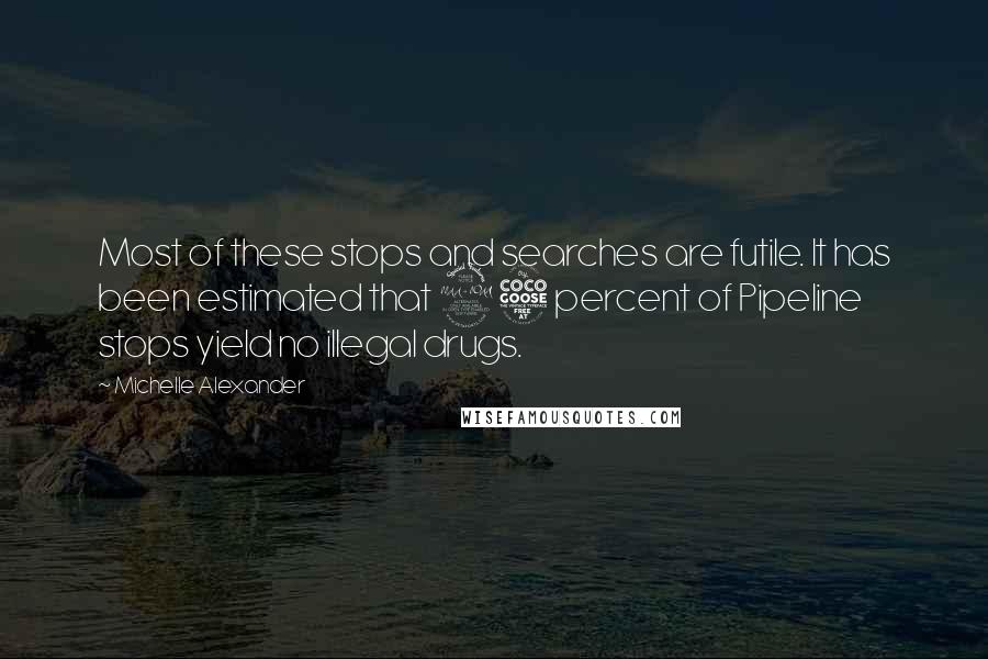 Michelle Alexander Quotes: Most of these stops and searches are futile. It has been estimated that 95 percent of Pipeline stops yield no illegal drugs.