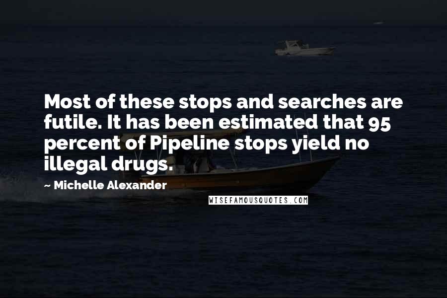 Michelle Alexander Quotes: Most of these stops and searches are futile. It has been estimated that 95 percent of Pipeline stops yield no illegal drugs.