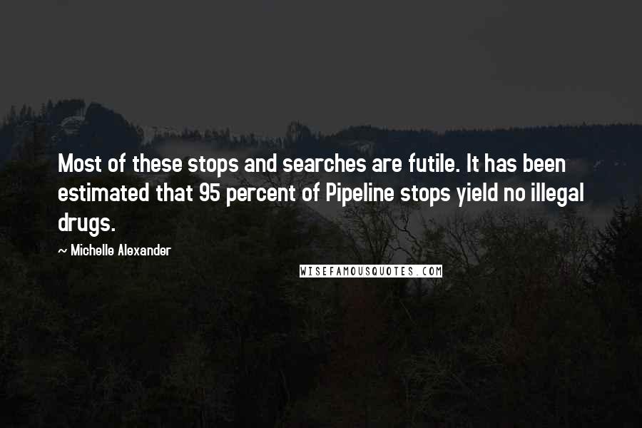 Michelle Alexander Quotes: Most of these stops and searches are futile. It has been estimated that 95 percent of Pipeline stops yield no illegal drugs.