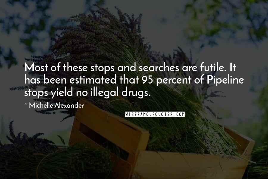 Michelle Alexander Quotes: Most of these stops and searches are futile. It has been estimated that 95 percent of Pipeline stops yield no illegal drugs.