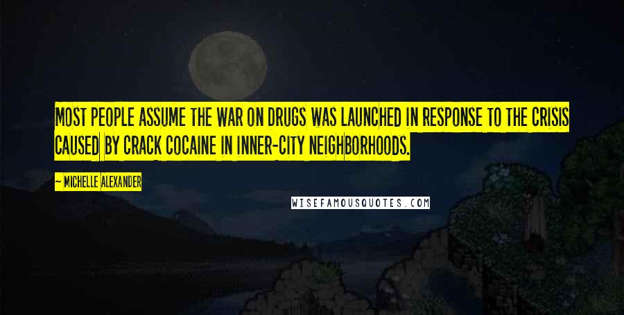 Michelle Alexander Quotes: Most people assume the War on Drugs was launched in response to the crisis caused by crack cocaine in inner-city neighborhoods.