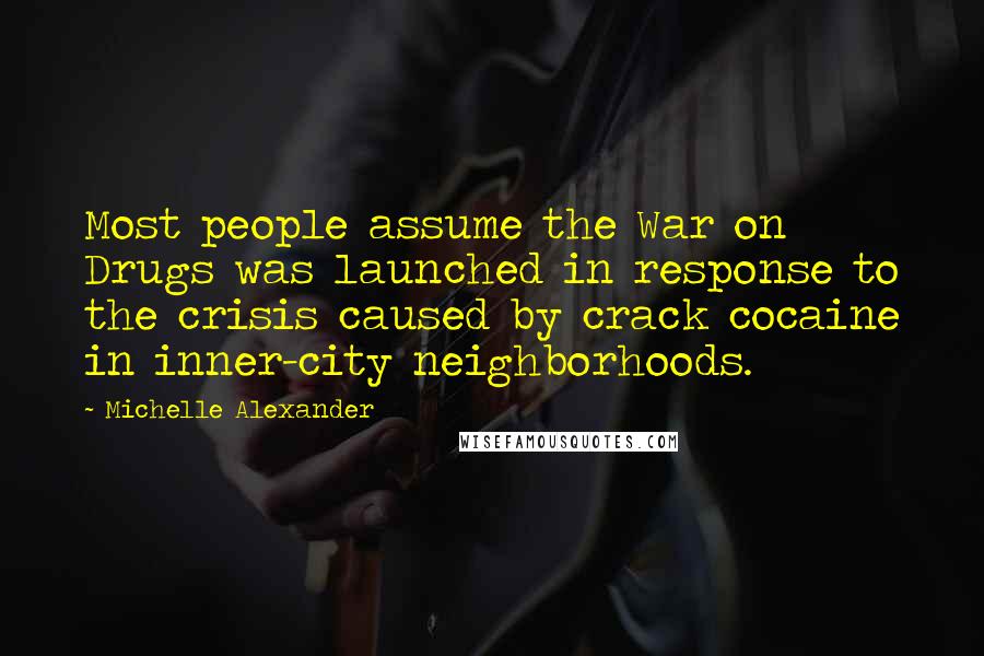 Michelle Alexander Quotes: Most people assume the War on Drugs was launched in response to the crisis caused by crack cocaine in inner-city neighborhoods.