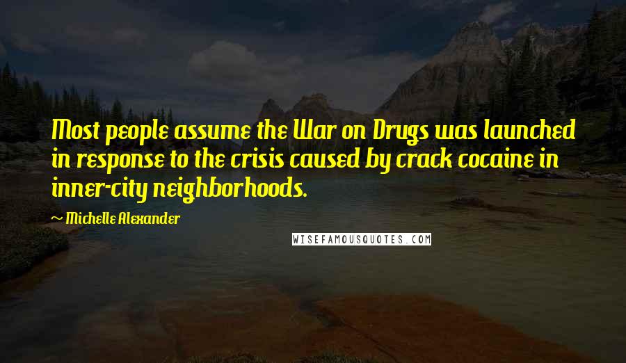 Michelle Alexander Quotes: Most people assume the War on Drugs was launched in response to the crisis caused by crack cocaine in inner-city neighborhoods.