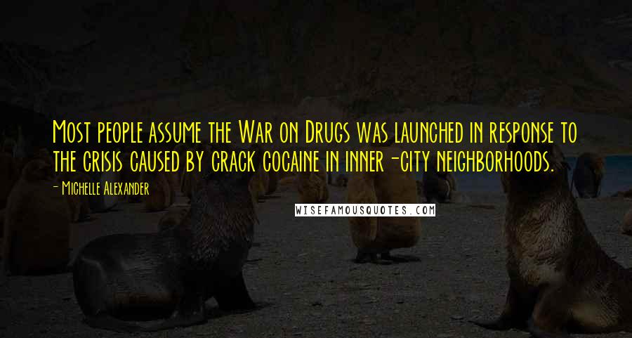 Michelle Alexander Quotes: Most people assume the War on Drugs was launched in response to the crisis caused by crack cocaine in inner-city neighborhoods.