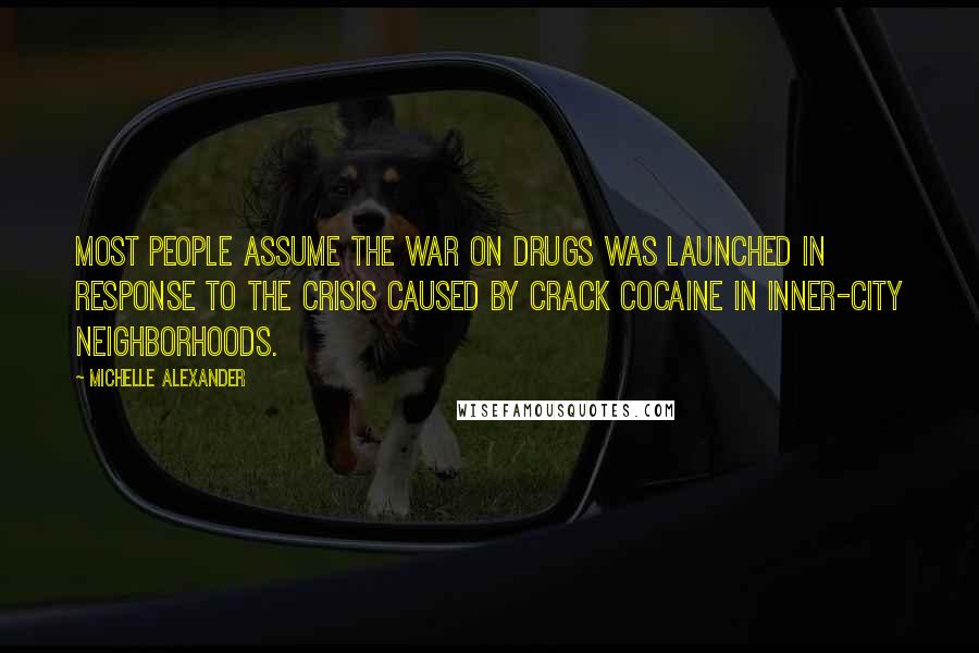 Michelle Alexander Quotes: Most people assume the War on Drugs was launched in response to the crisis caused by crack cocaine in inner-city neighborhoods.