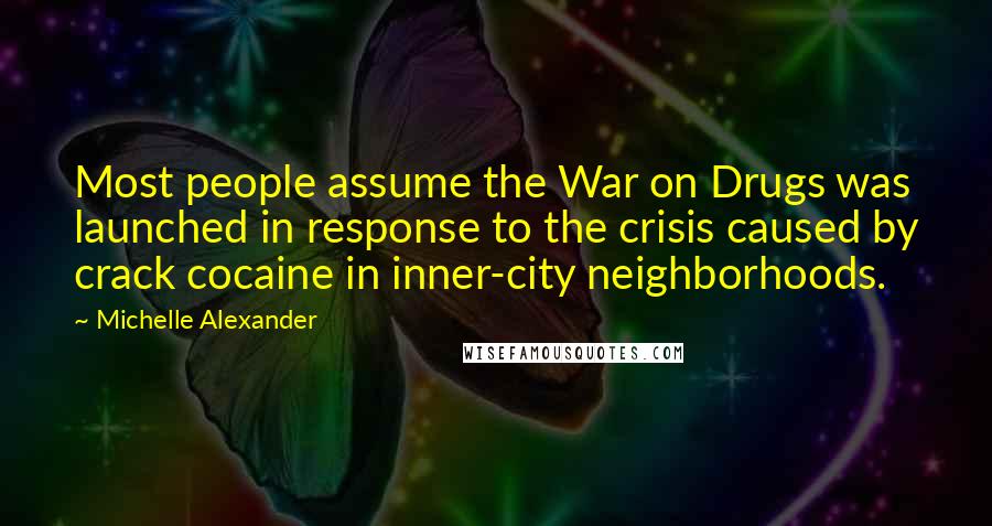Michelle Alexander Quotes: Most people assume the War on Drugs was launched in response to the crisis caused by crack cocaine in inner-city neighborhoods.