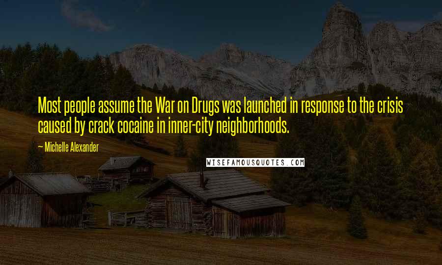 Michelle Alexander Quotes: Most people assume the War on Drugs was launched in response to the crisis caused by crack cocaine in inner-city neighborhoods.