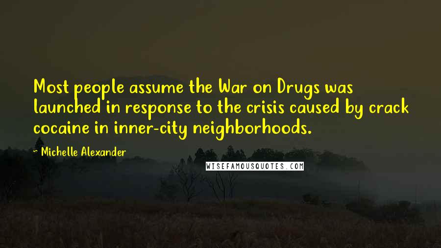 Michelle Alexander Quotes: Most people assume the War on Drugs was launched in response to the crisis caused by crack cocaine in inner-city neighborhoods.