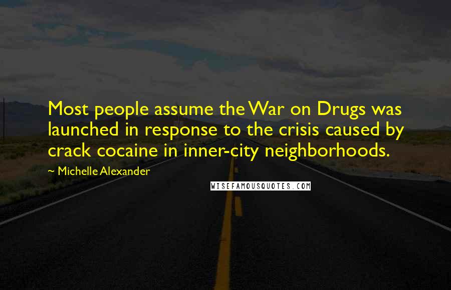 Michelle Alexander Quotes: Most people assume the War on Drugs was launched in response to the crisis caused by crack cocaine in inner-city neighborhoods.