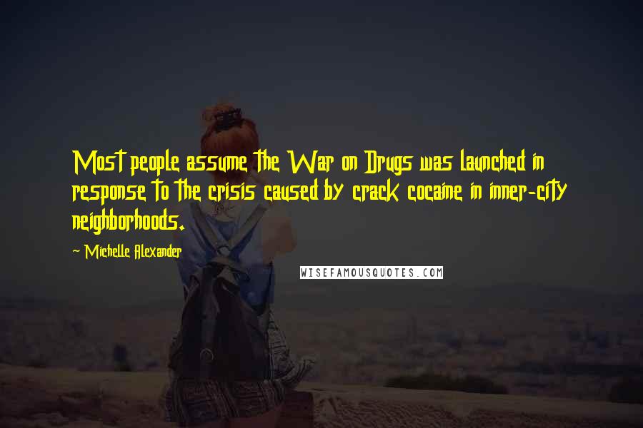 Michelle Alexander Quotes: Most people assume the War on Drugs was launched in response to the crisis caused by crack cocaine in inner-city neighborhoods.