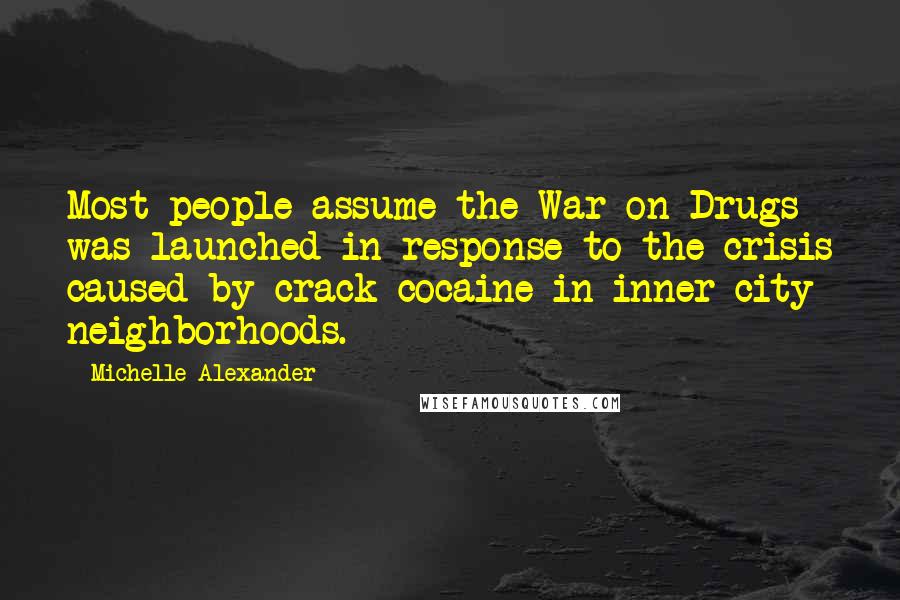 Michelle Alexander Quotes: Most people assume the War on Drugs was launched in response to the crisis caused by crack cocaine in inner-city neighborhoods.