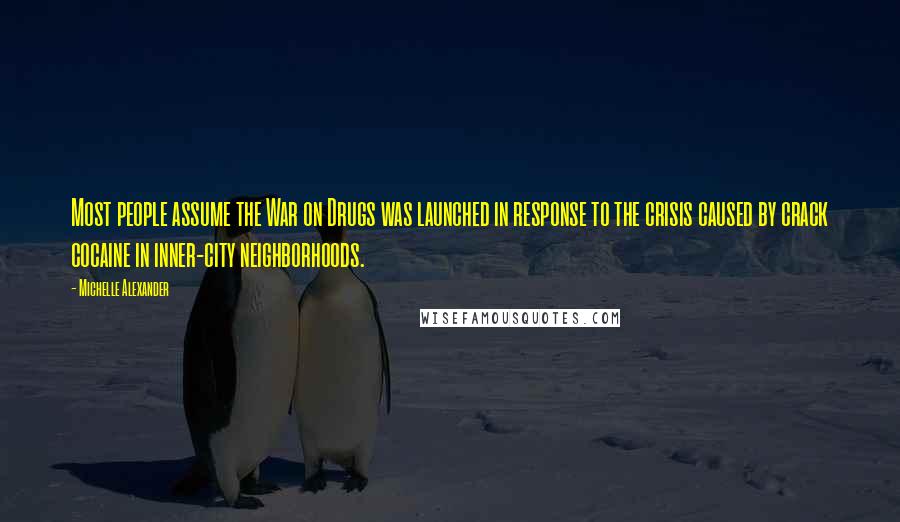 Michelle Alexander Quotes: Most people assume the War on Drugs was launched in response to the crisis caused by crack cocaine in inner-city neighborhoods.