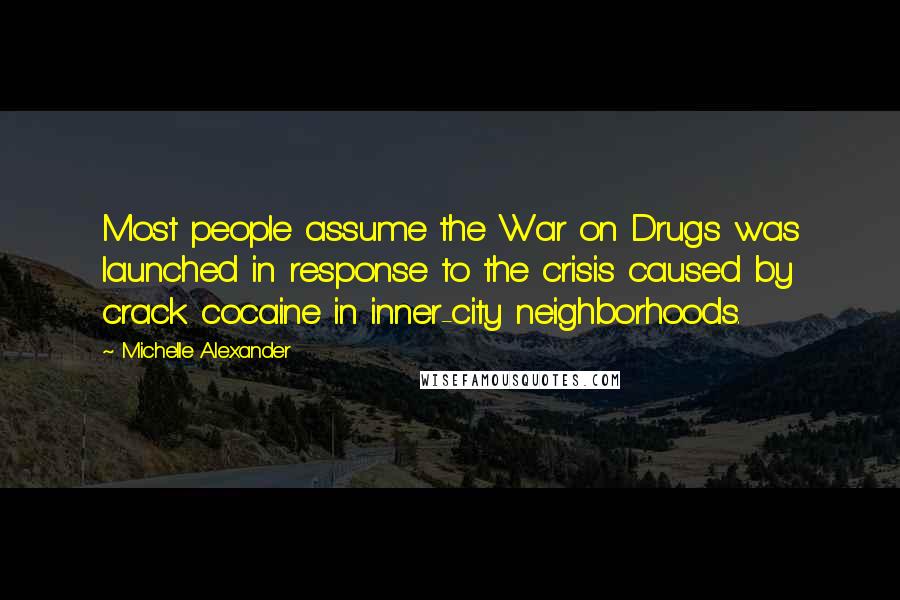 Michelle Alexander Quotes: Most people assume the War on Drugs was launched in response to the crisis caused by crack cocaine in inner-city neighborhoods.