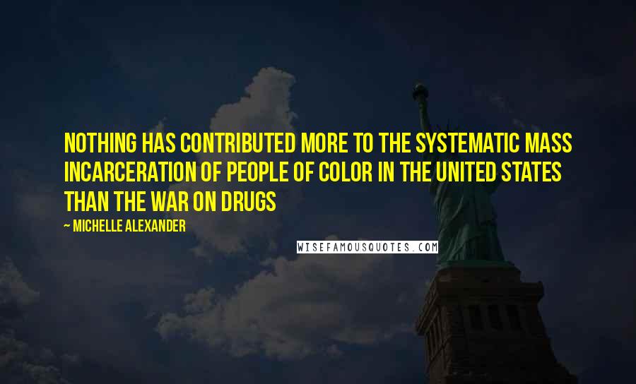 Michelle Alexander Quotes: Nothing has contributed more to the systematic mass incarceration of people of color in the United States than the War on Drugs