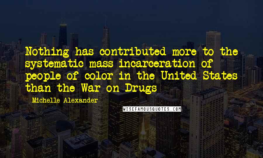 Michelle Alexander Quotes: Nothing has contributed more to the systematic mass incarceration of people of color in the United States than the War on Drugs