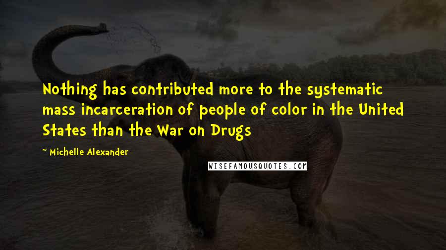 Michelle Alexander Quotes: Nothing has contributed more to the systematic mass incarceration of people of color in the United States than the War on Drugs