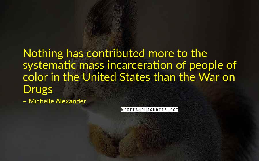 Michelle Alexander Quotes: Nothing has contributed more to the systematic mass incarceration of people of color in the United States than the War on Drugs