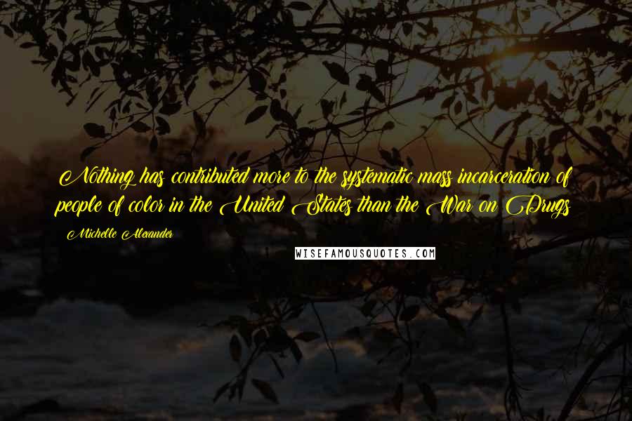 Michelle Alexander Quotes: Nothing has contributed more to the systematic mass incarceration of people of color in the United States than the War on Drugs