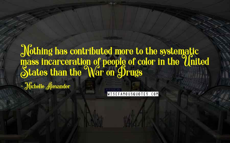 Michelle Alexander Quotes: Nothing has contributed more to the systematic mass incarceration of people of color in the United States than the War on Drugs