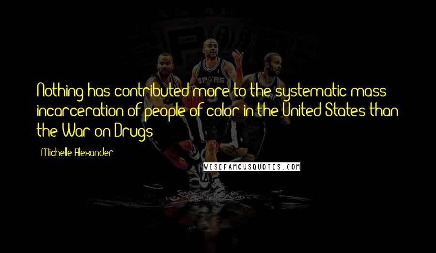 Michelle Alexander Quotes: Nothing has contributed more to the systematic mass incarceration of people of color in the United States than the War on Drugs