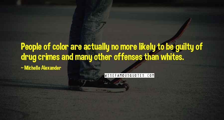 Michelle Alexander Quotes: People of color are actually no more likely to be guilty of drug crimes and many other offenses than whites.