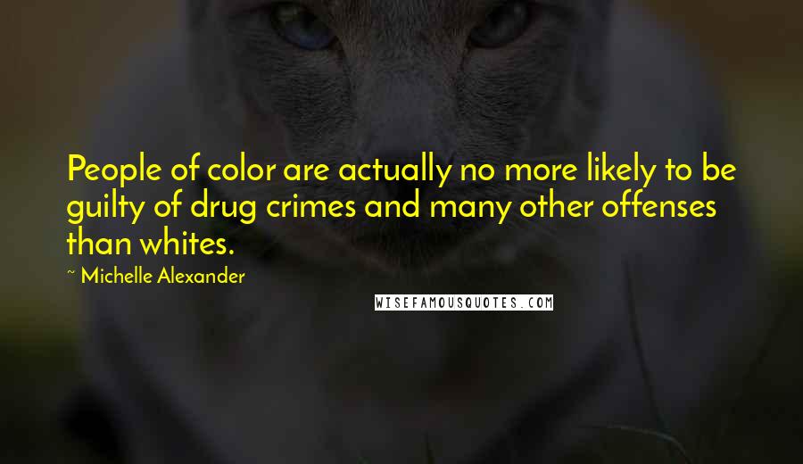 Michelle Alexander Quotes: People of color are actually no more likely to be guilty of drug crimes and many other offenses than whites.