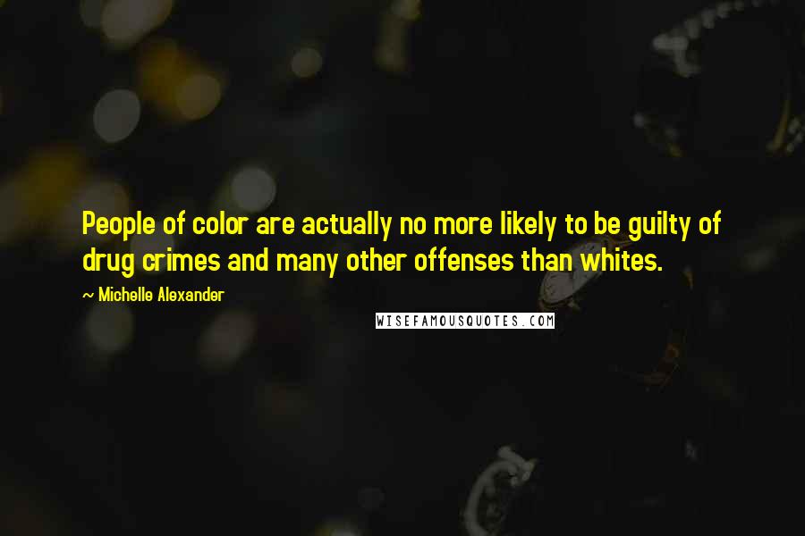 Michelle Alexander Quotes: People of color are actually no more likely to be guilty of drug crimes and many other offenses than whites.